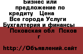 Бизнес или предложение по кредиту › Цена ­ 123 - Все города Услуги » Бухгалтерия и финансы   . Псковская обл.,Псков г.